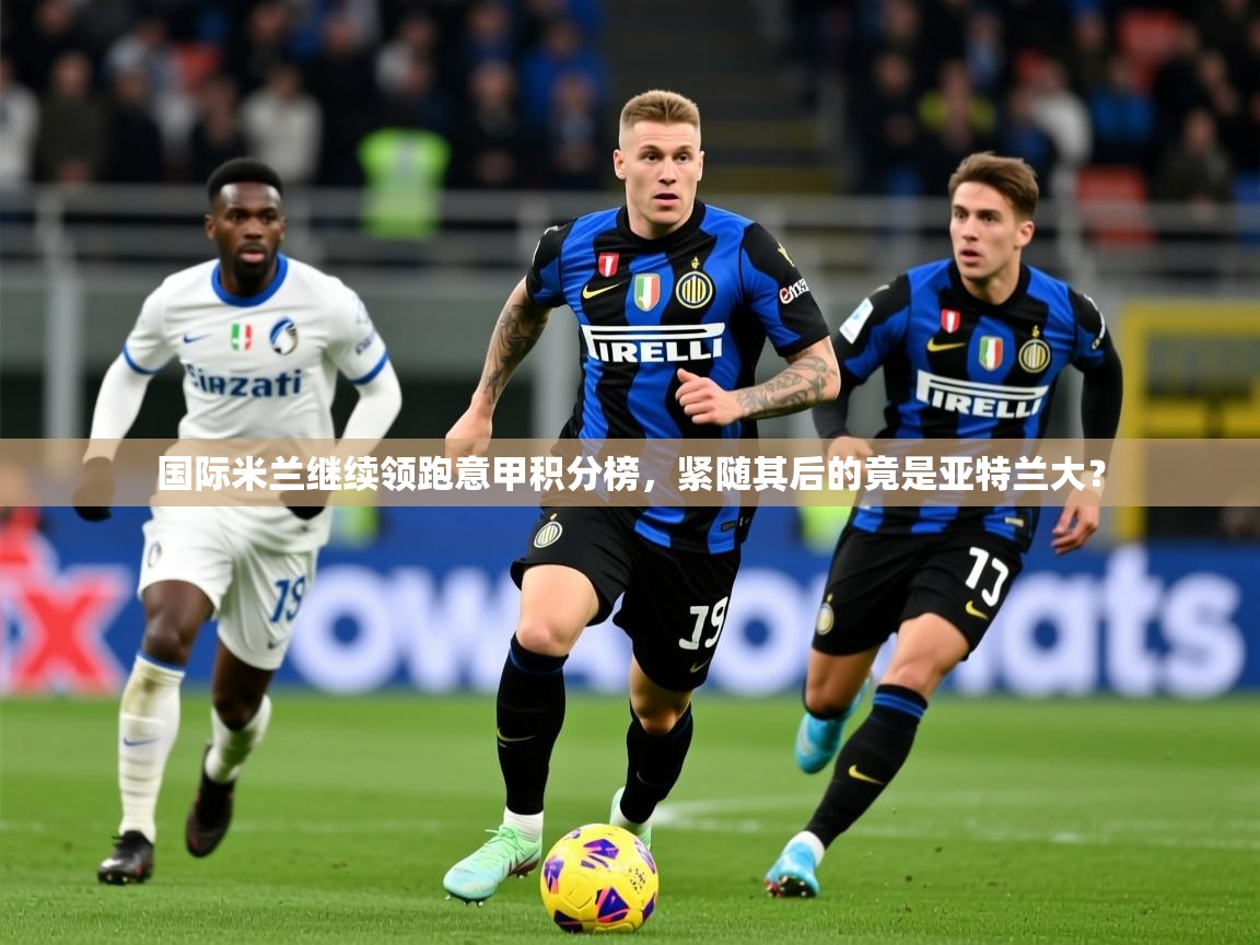 2025火狐体育视频国际米兰继续领跑意甲积分榜,紧随其后的竟是亚特兰大? 第4张