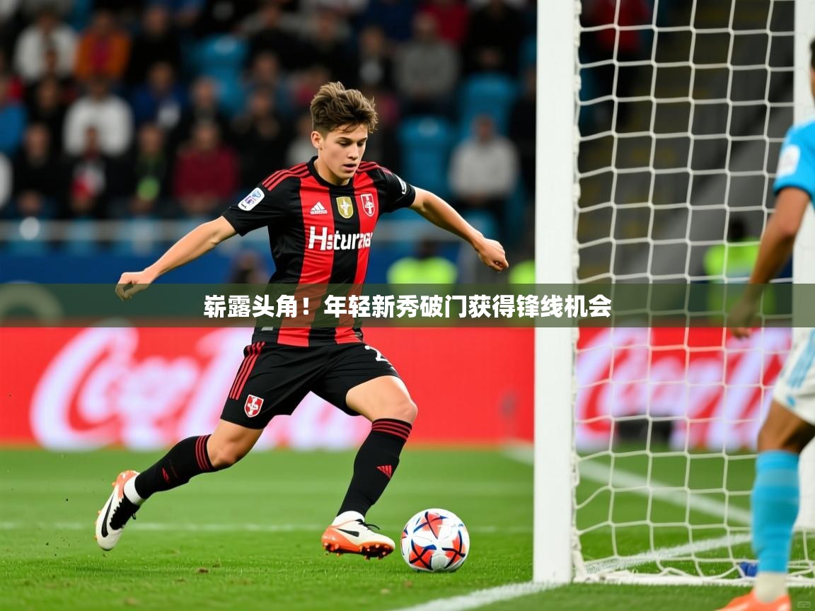 2025火狐体育网页版登录崭露头角!年轻新秀破门获得锋线机会 第2张