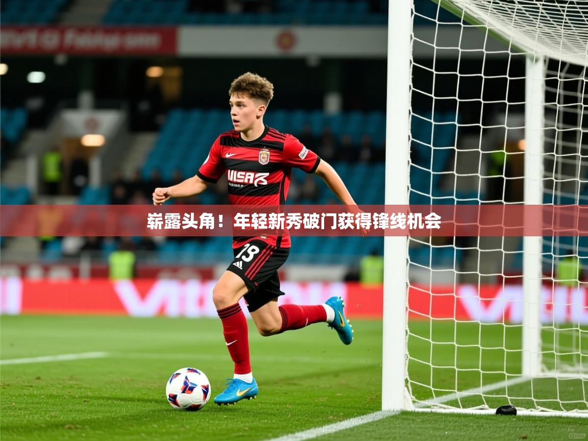 2025火狐体育网页版登录崭露头角!年轻新秀破门获得锋线机会 第4张