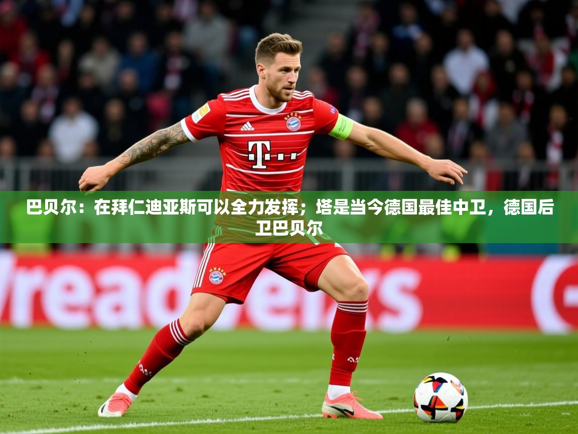 2025火狐体育巴贝尔:在拜仁迪亚斯可以全力发挥;塔是当今德国最佳中卫,德国后卫巴贝尔 第1张
