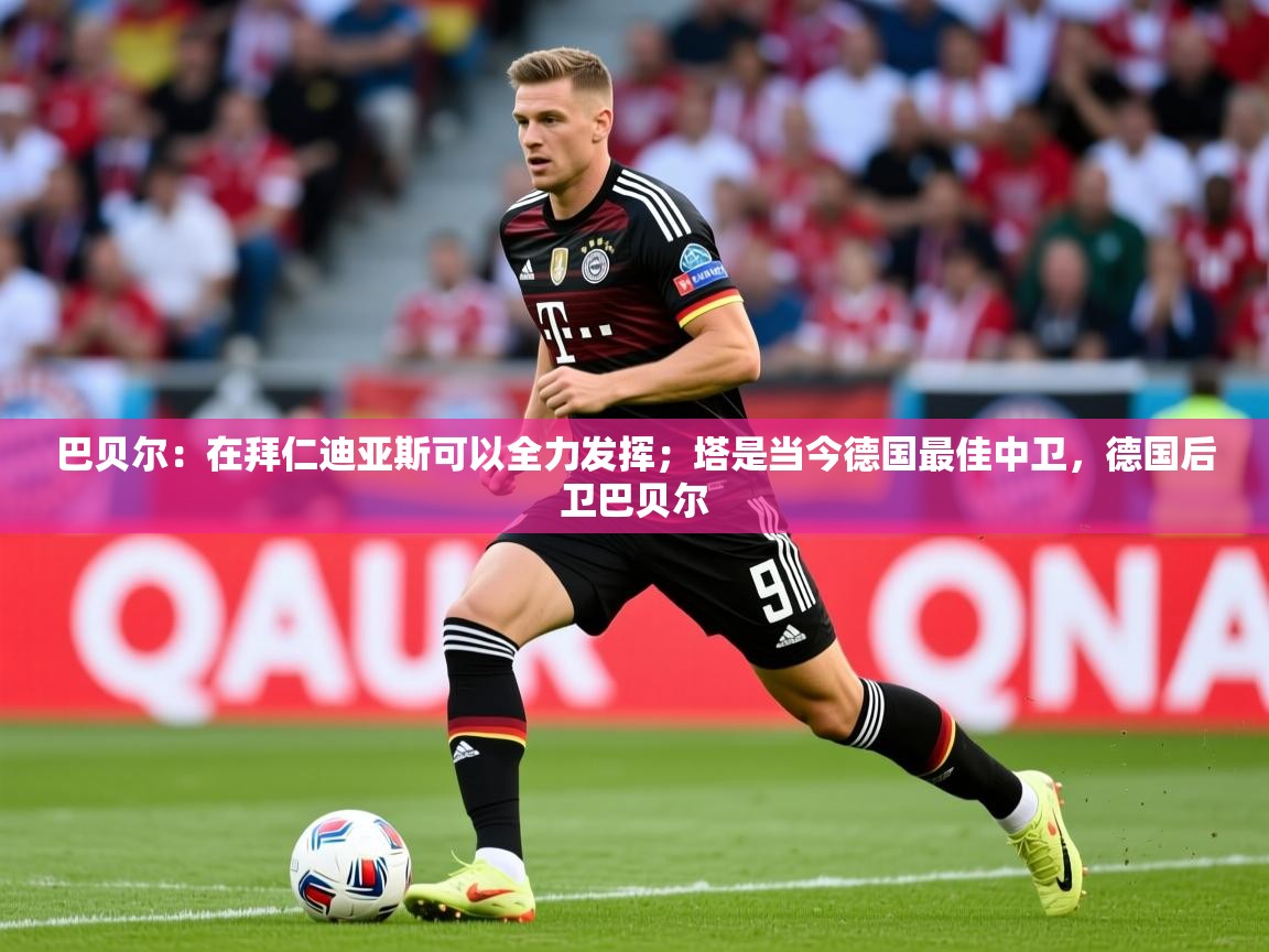 2025火狐体育巴贝尔:在拜仁迪亚斯可以全力发挥;塔是当今德国最佳中卫,德国后卫巴贝尔 第2张