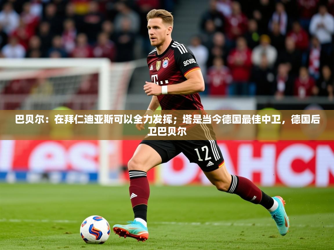 2025火狐体育巴贝尔:在拜仁迪亚斯可以全力发挥;塔是当今德国最佳中卫,德国后卫巴贝尔 第3张