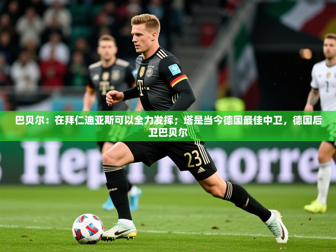 2025火狐体育巴贝尔:在拜仁迪亚斯可以全力发挥;塔是当今德国最佳中卫,德国后卫巴贝尔 第4张
