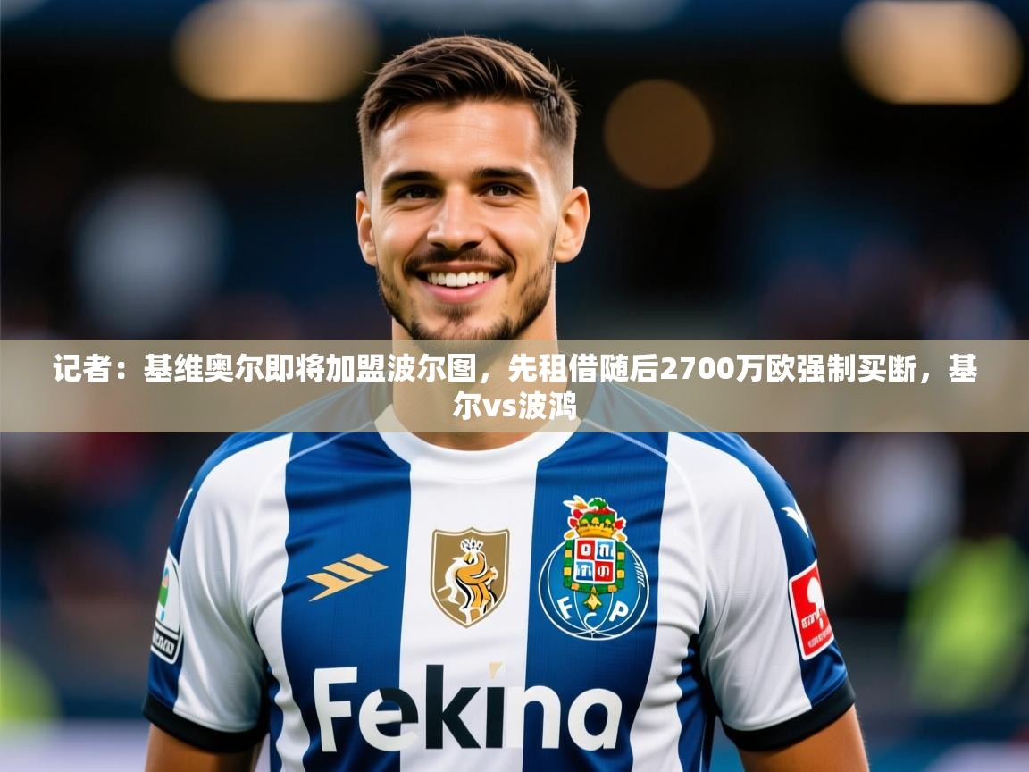 2025火狐体育下载记者：基维奥尔即将加盟波尔图，先租借随后2700万欧强制买断，基尔vs波鸿  第1张