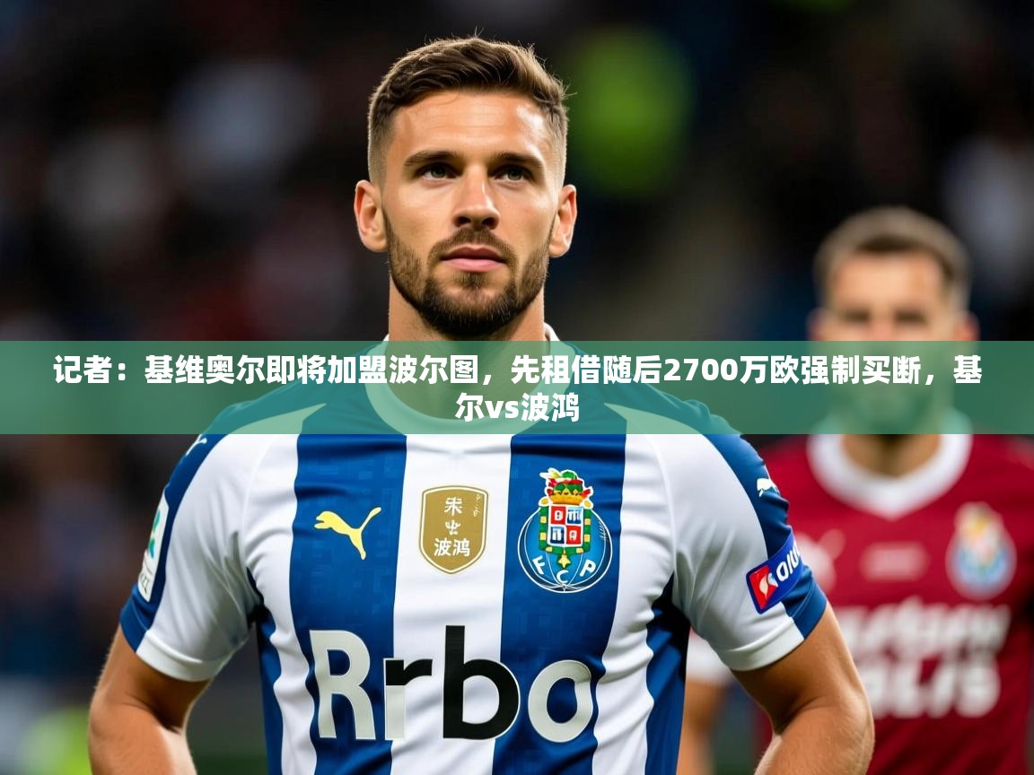 2025火狐体育下载记者：基维奥尔即将加盟波尔图，先租借随后2700万欧强制买断，基尔vs波鸿  第3张