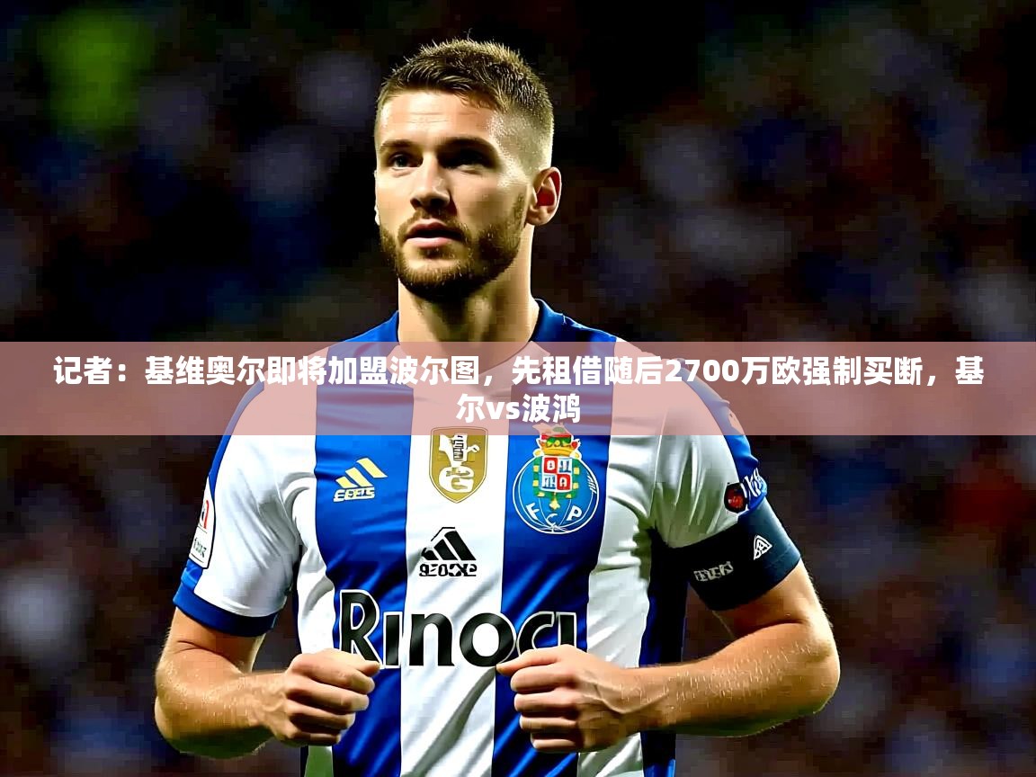2025火狐体育下载记者：基维奥尔即将加盟波尔图，先租借随后2700万欧强制买断，基尔vs波鸿  第2张