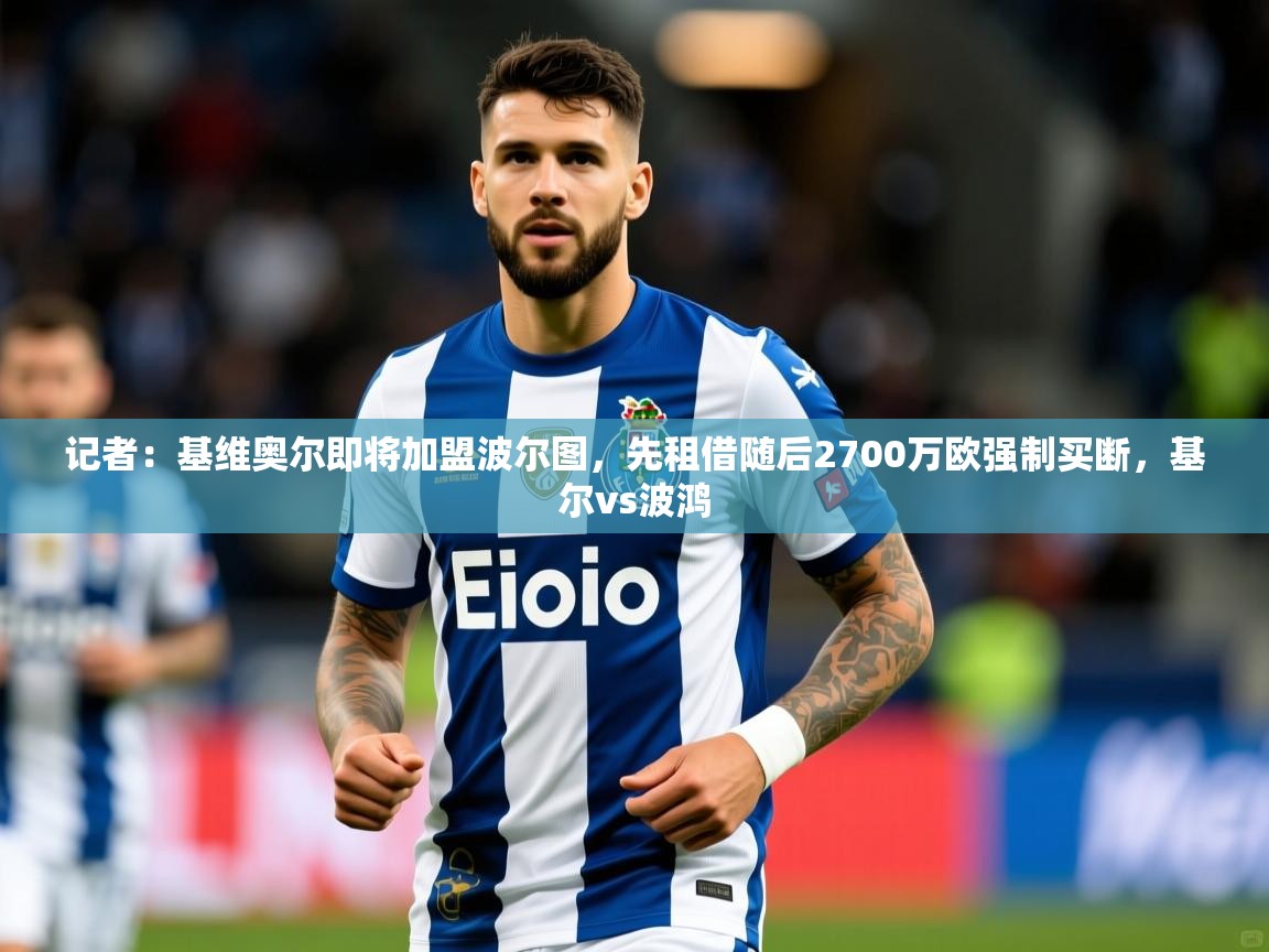 2025火狐体育下载记者：基维奥尔即将加盟波尔图，先租借随后2700万欧强制买断，基尔vs波鸿  第4张