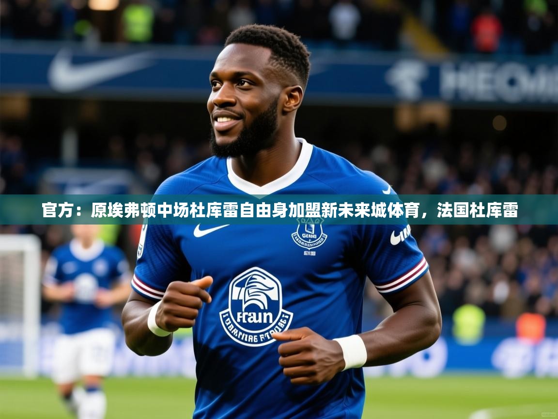 2025火狐体育app官方：原埃弗顿中场杜库雷自由身加盟新未来城体育，法国杜库雷  第2张