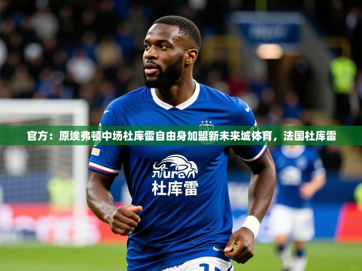 2025火狐体育app官方：原埃弗顿中场杜库雷自由身加盟新未来城体育，法国杜库雷  第3张
