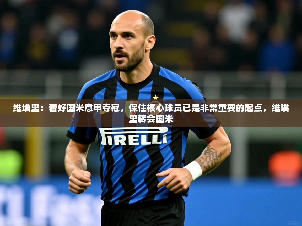 2025火狐体育视频维埃里：看好国米意甲夺冠，保住核心球员已是非常重要的起点，维埃里转会国米  第3张