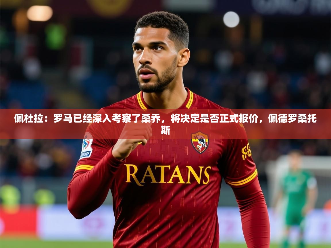 2025火狐体育直播nba佩杜拉：罗马已经深入考察了桑乔，将决定是否正式报价，佩德罗桑托斯  第2张