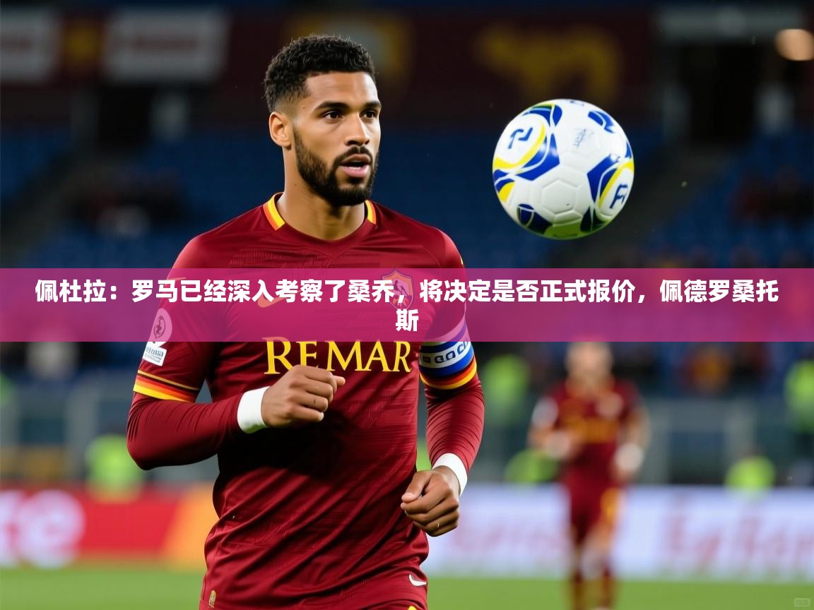 2025火狐体育直播nba佩杜拉：罗马已经深入考察了桑乔，将决定是否正式报价，佩德罗桑托斯  第4张