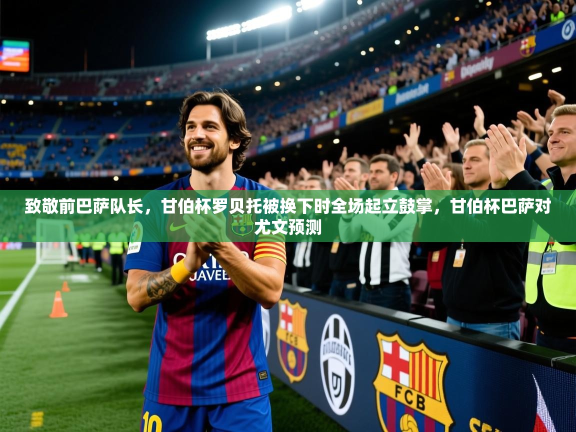 2025火狐体育网页版登录致敬前巴萨队长，甘伯杯罗贝托被换下时全场起立鼓掌，甘伯杯巴萨对尤文预测  第1张