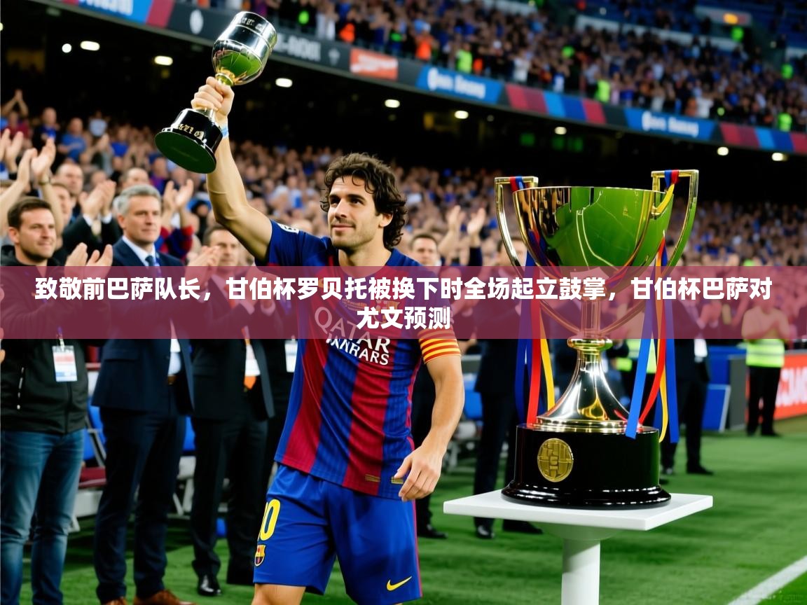 2025火狐体育网页版登录致敬前巴萨队长，甘伯杯罗贝托被换下时全场起立鼓掌，甘伯杯巴萨对尤文预测  第3张