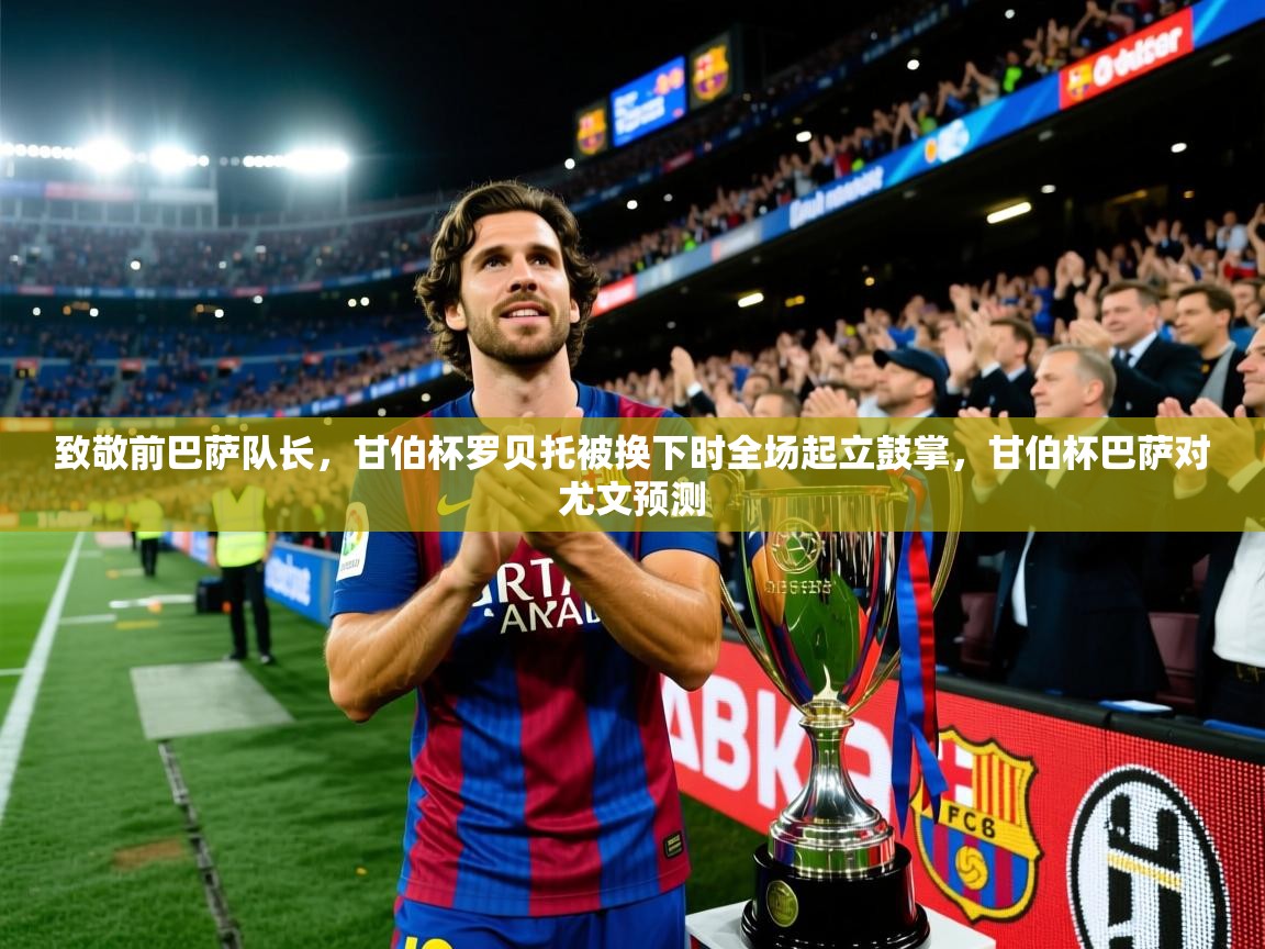 2025火狐体育网页版登录致敬前巴萨队长，甘伯杯罗贝托被换下时全场起立鼓掌，甘伯杯巴萨对尤文预测  第2张
