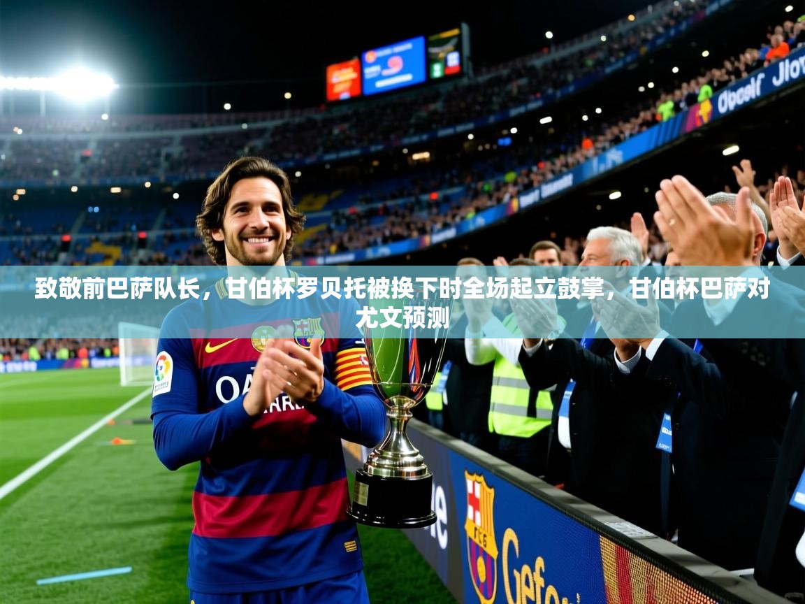 2025火狐体育网页版登录致敬前巴萨队长，甘伯杯罗贝托被换下时全场起立鼓掌，甘伯杯巴萨对尤文预测  第4张
