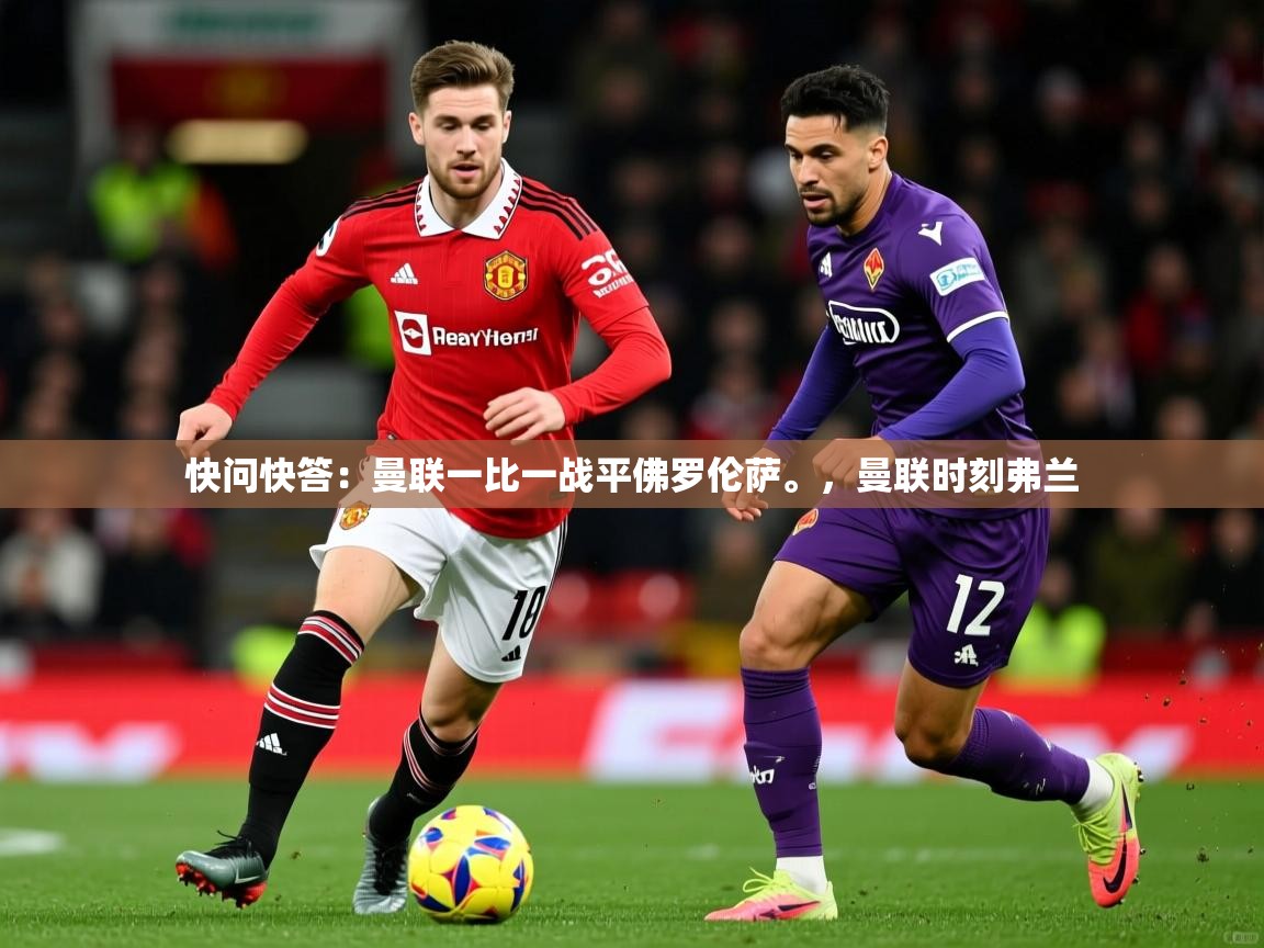 2025火狐体育直播nba快问快答:曼联一比一战平佛罗伦萨。,曼联时刻弗兰 第1张