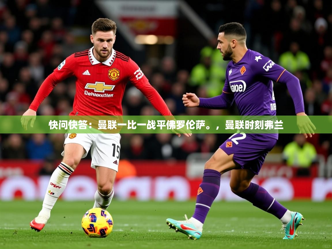 2025火狐体育直播nba快问快答:曼联一比一战平佛罗伦萨。,曼联时刻弗兰 第3张