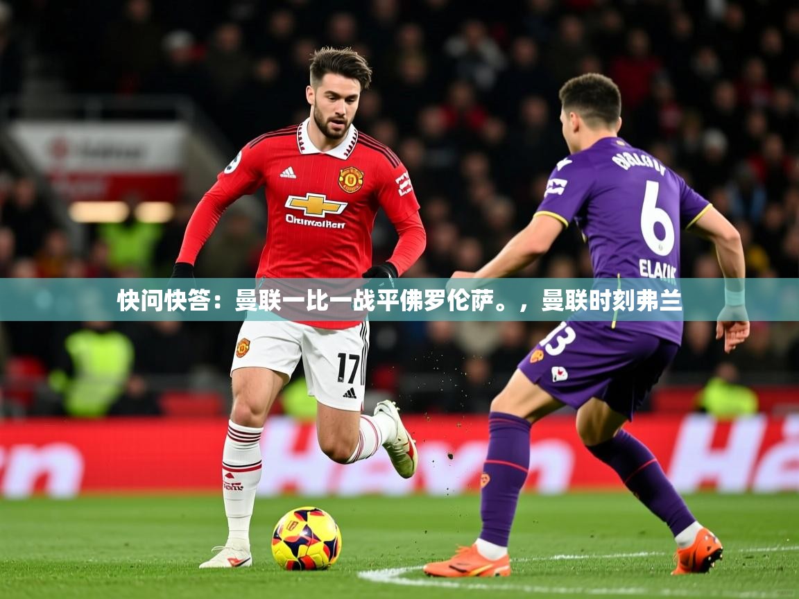 2025火狐体育直播nba快问快答:曼联一比一战平佛罗伦萨。,曼联时刻弗兰 第4张