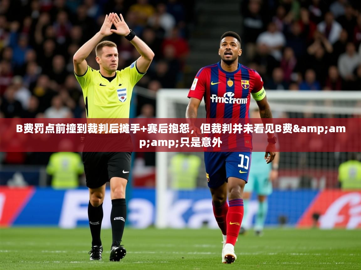 2025火狐体育视频B费罚点前撞到裁判后摊手+赛后抱怨,但裁判并未看见B费&只是意外 第2张