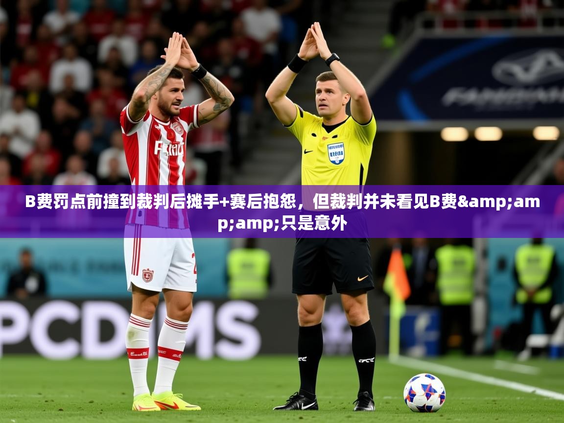 2025火狐体育视频B费罚点前撞到裁判后摊手+赛后抱怨,但裁判并未看见B费&只是意外 第3张