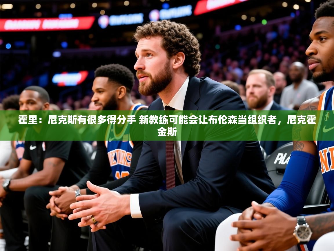 2025火狐体育霍里:尼克斯有很多得分手 新教练可能会让布伦森当组织者,尼克霍金斯 第1张