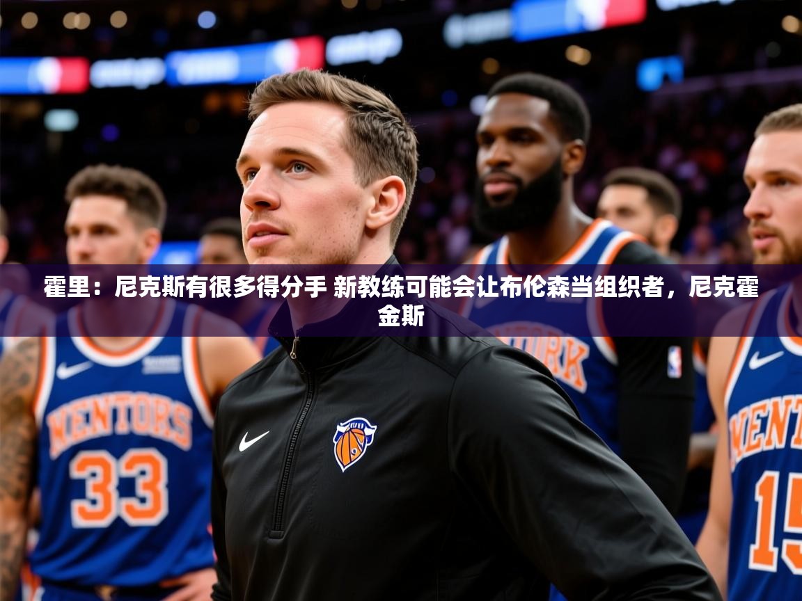 2025火狐体育霍里:尼克斯有很多得分手 新教练可能会让布伦森当组织者,尼克霍金斯 第3张