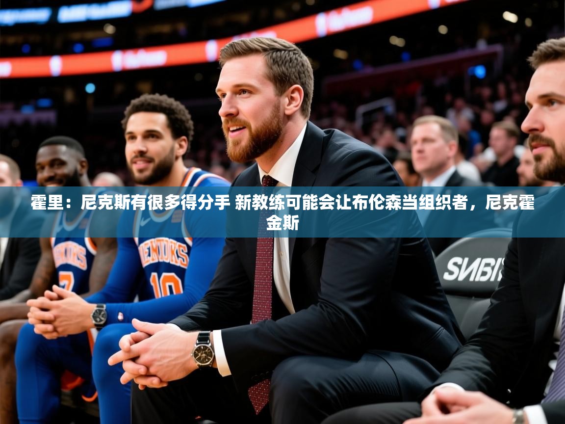 2025火狐体育霍里:尼克斯有很多得分手 新教练可能会让布伦森当组织者,尼克霍金斯 第2张