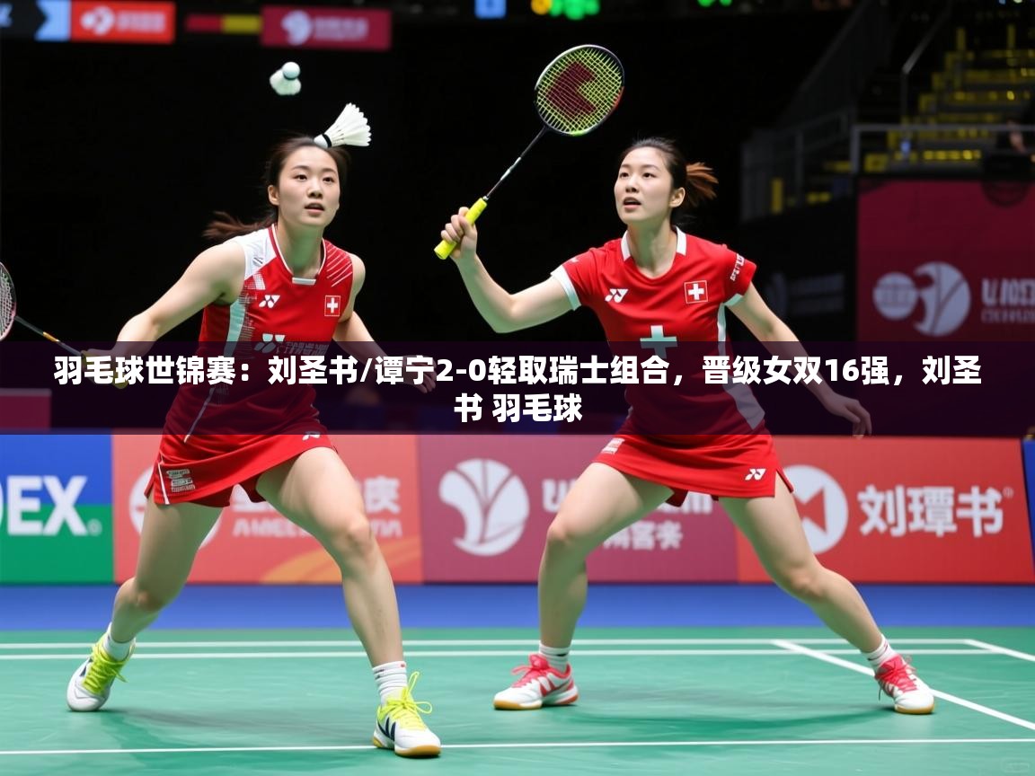 2025火狐体育直播平台羽毛球世锦赛：刘圣书/谭宁2-0轻取瑞士组合，晋级女双16强，刘圣书 羽毛球  第2张