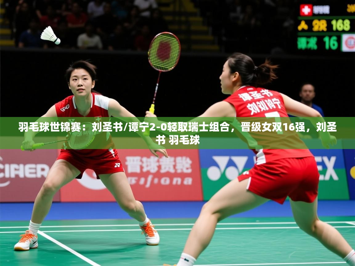 2025火狐体育直播平台羽毛球世锦赛：刘圣书/谭宁2-0轻取瑞士组合，晋级女双16强，刘圣书 羽毛球  第1张