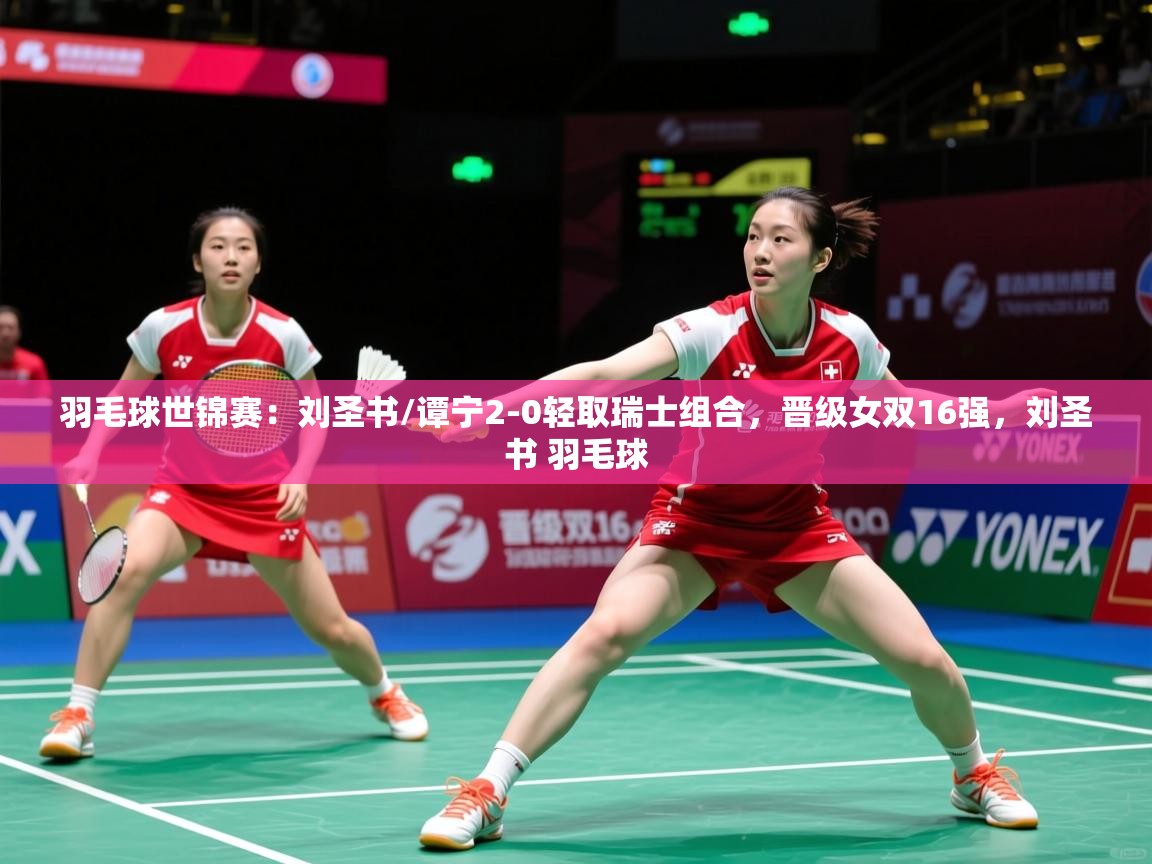 2025火狐体育直播平台羽毛球世锦赛：刘圣书/谭宁2-0轻取瑞士组合，晋级女双16强，刘圣书 羽毛球  第3张