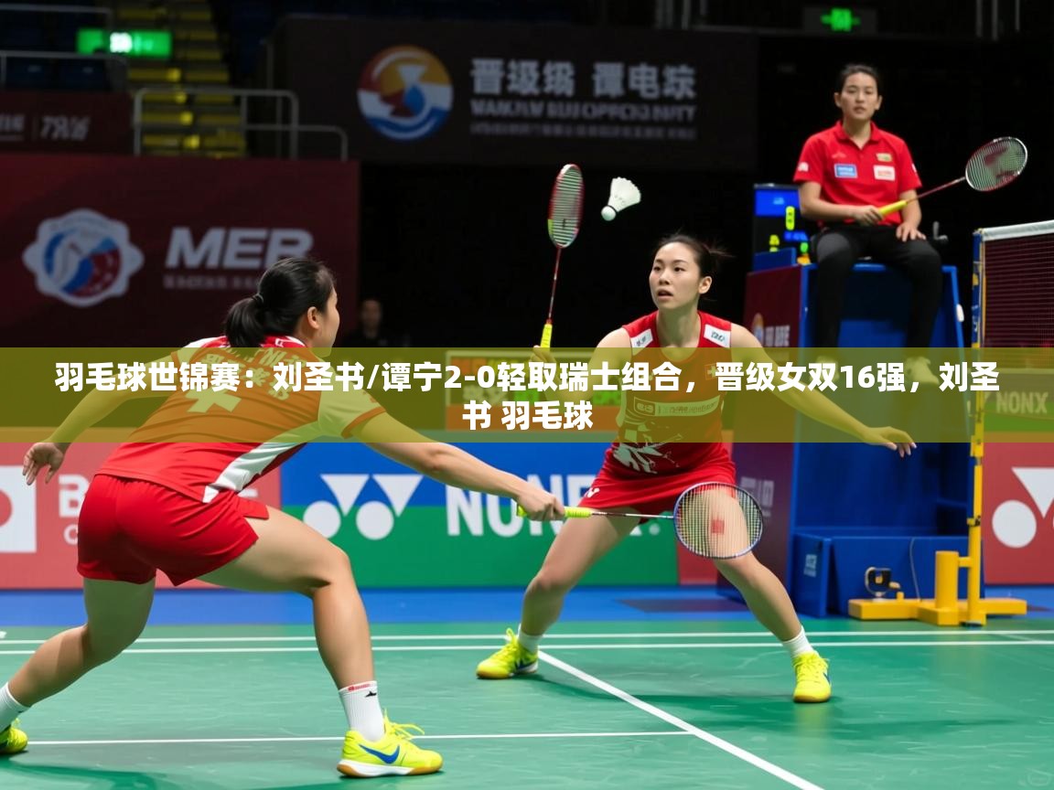 2025火狐体育直播平台羽毛球世锦赛：刘圣书/谭宁2-0轻取瑞士组合，晋级女双16强，刘圣书 羽毛球  第4张