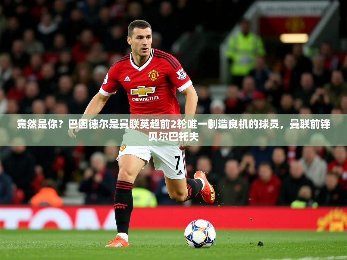 2025火狐体育app竟然是你？巴因德尔是曼联英超前2轮唯一制造良机的球员，曼联前锋贝尔巴托夫  第1张