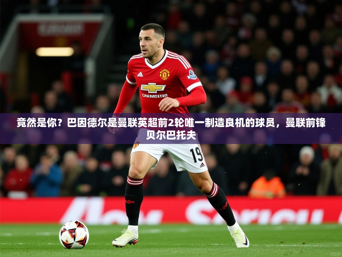 2025火狐体育app竟然是你？巴因德尔是曼联英超前2轮唯一制造良机的球员，曼联前锋贝尔巴托夫  第2张