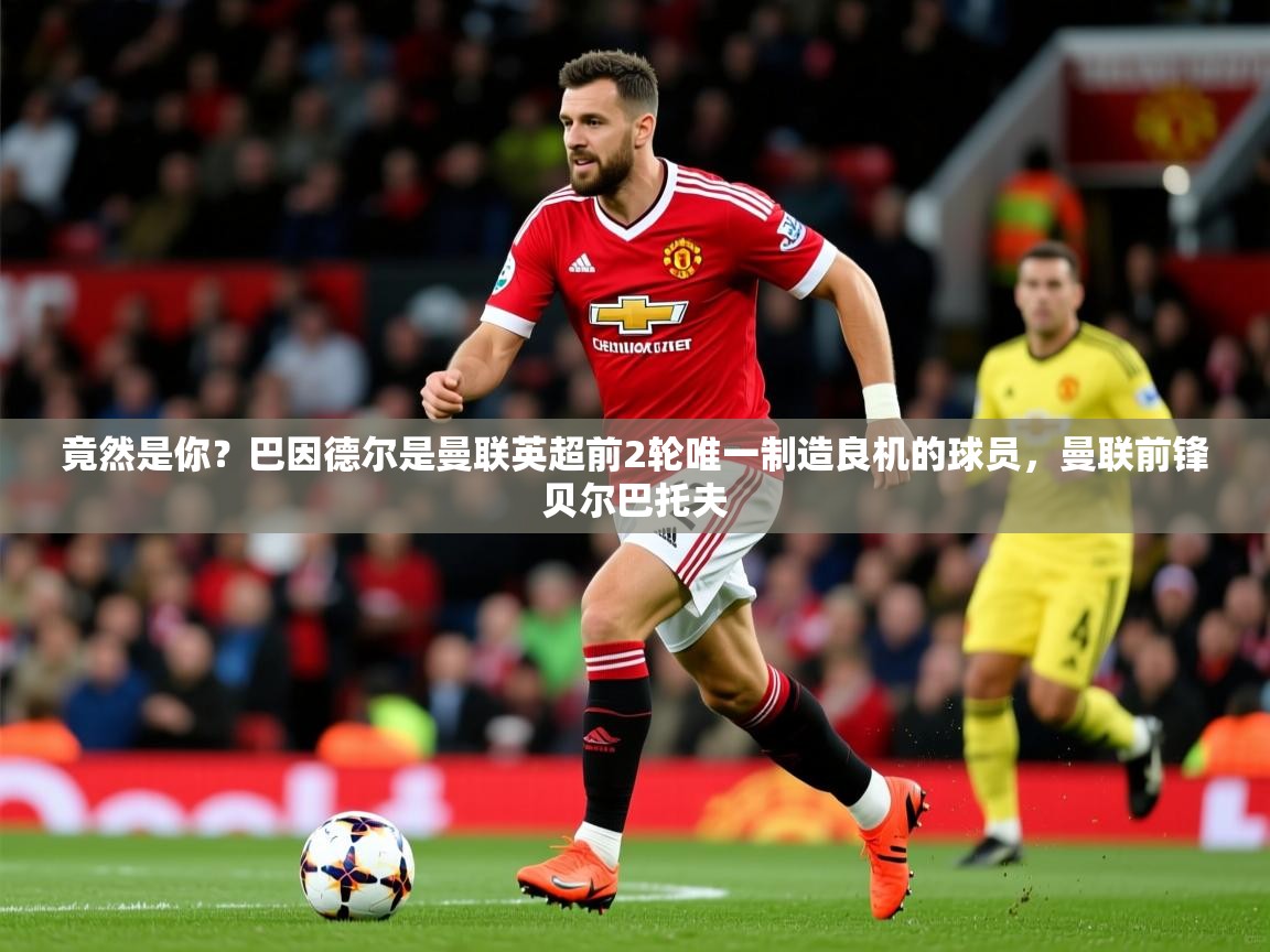 2025火狐体育app竟然是你？巴因德尔是曼联英超前2轮唯一制造良机的球员，曼联前锋贝尔巴托夫  第3张