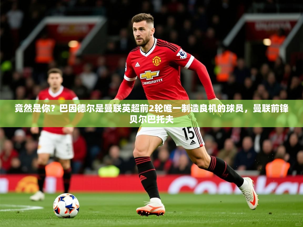 2025火狐体育app竟然是你？巴因德尔是曼联英超前2轮唯一制造良机的球员，曼联前锋贝尔巴托夫  第4张