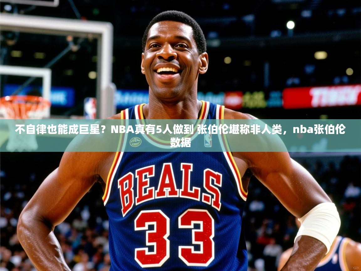 2025火狐体育直播nba不自律也能成巨星?NBA真有5人做到 张伯伦堪称非人类,nba张伯伦数据 第3张