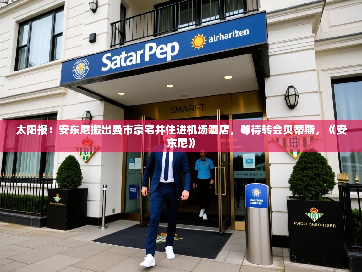 2025火狐体育太阳报:安东尼搬出曼市豪宅并住进机场酒店,等待转会贝蒂斯,《安东尼》 第1张