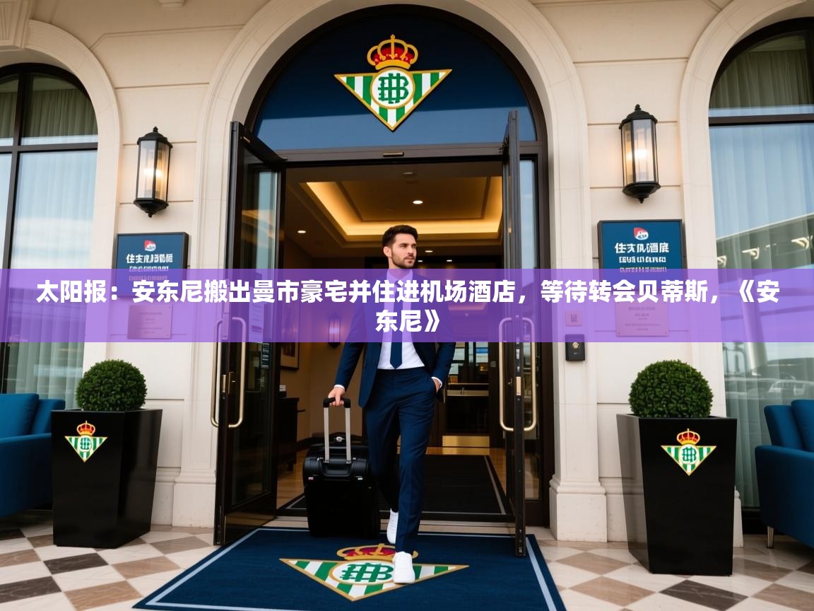 2025火狐体育太阳报:安东尼搬出曼市豪宅并住进机场酒店,等待转会贝蒂斯,《安东尼》 第2张