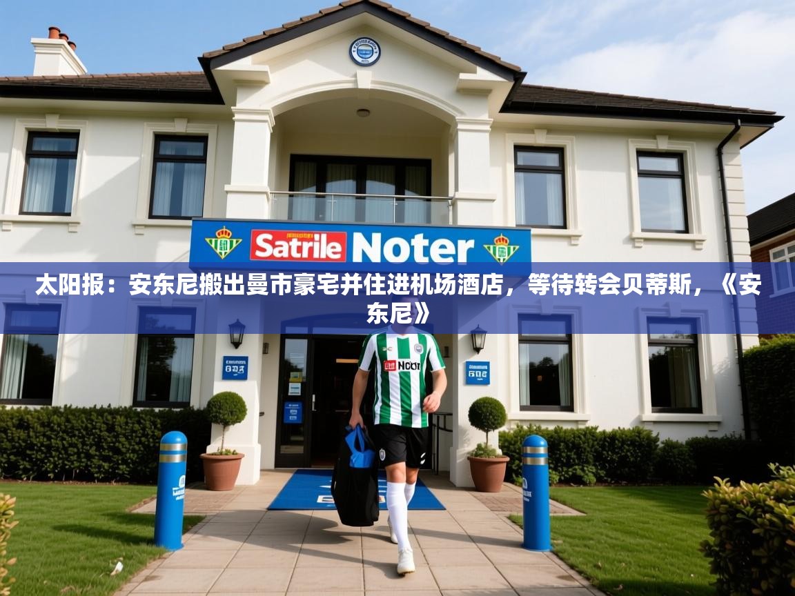 2025火狐体育太阳报:安东尼搬出曼市豪宅并住进机场酒店,等待转会贝蒂斯,《安东尼》 第3张