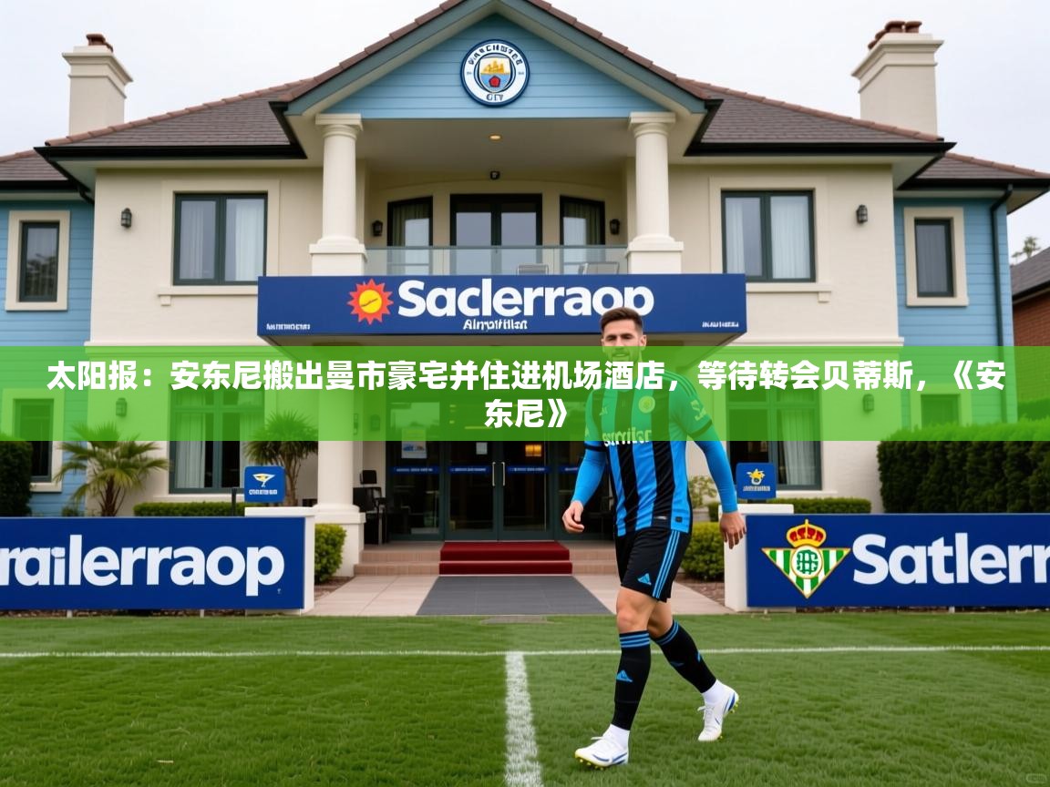 2025火狐体育太阳报:安东尼搬出曼市豪宅并住进机场酒店,等待转会贝蒂斯,《安东尼》 第4张