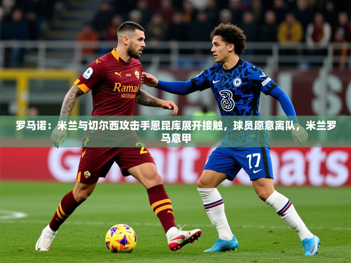 2025火狐体育网页版罗马诺:米兰与切尔西攻击手恩昆库展开接触,球员愿意离队,米兰罗马意甲 第1张