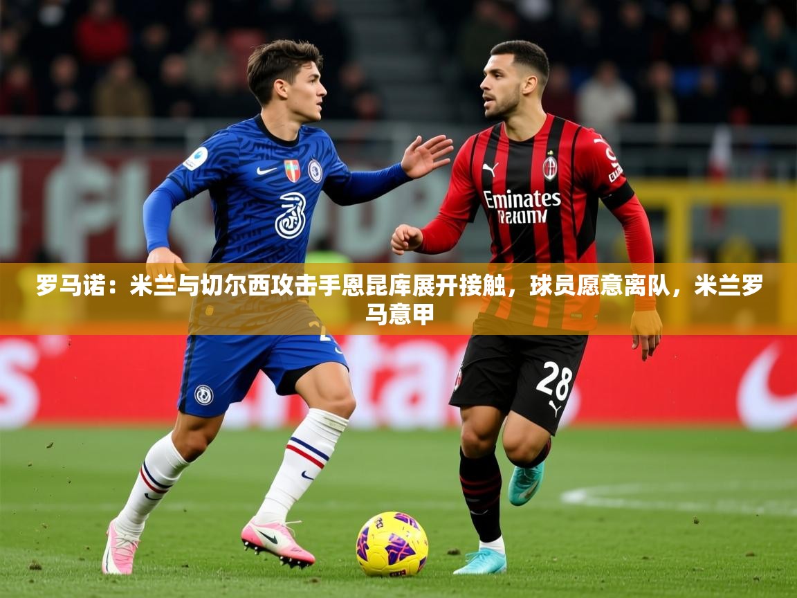2025火狐体育网页版罗马诺:米兰与切尔西攻击手恩昆库展开接触,球员愿意离队,米兰罗马意甲 第2张