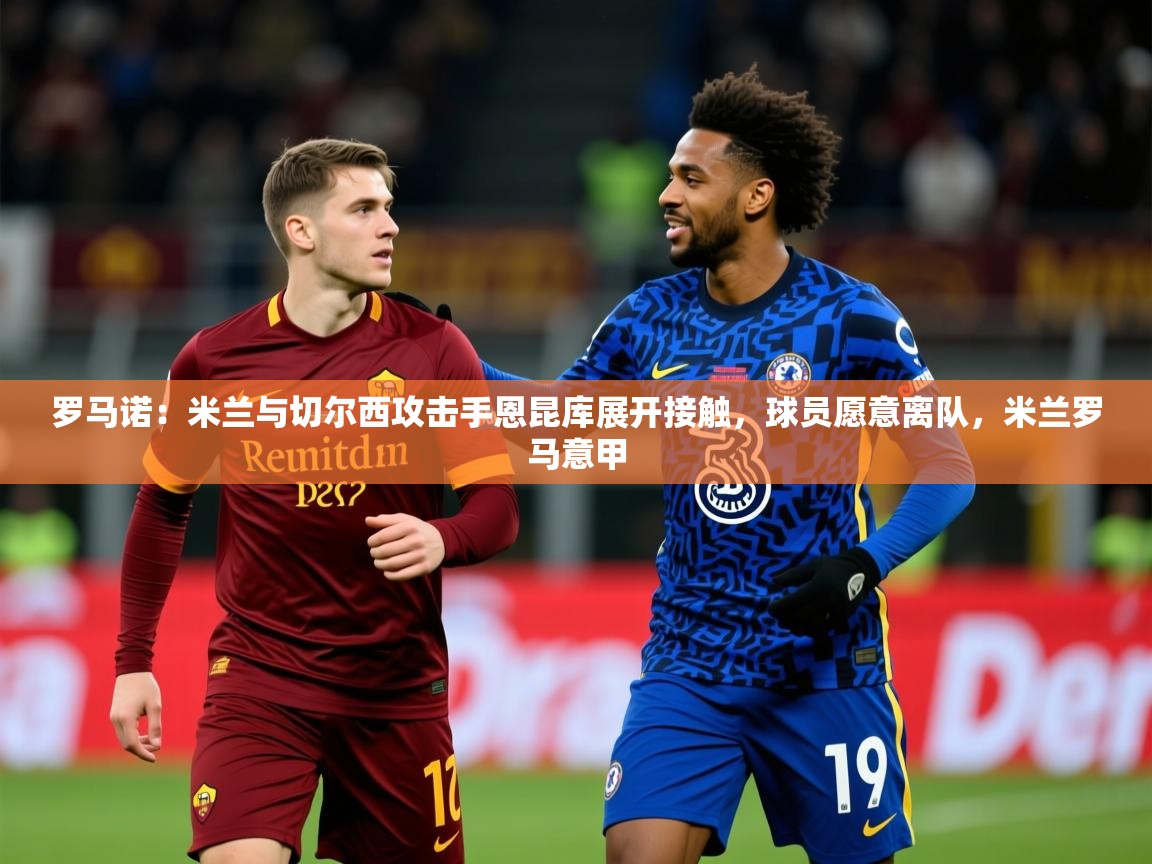 2025火狐体育网页版罗马诺:米兰与切尔西攻击手恩昆库展开接触,球员愿意离队,米兰罗马意甲 第3张