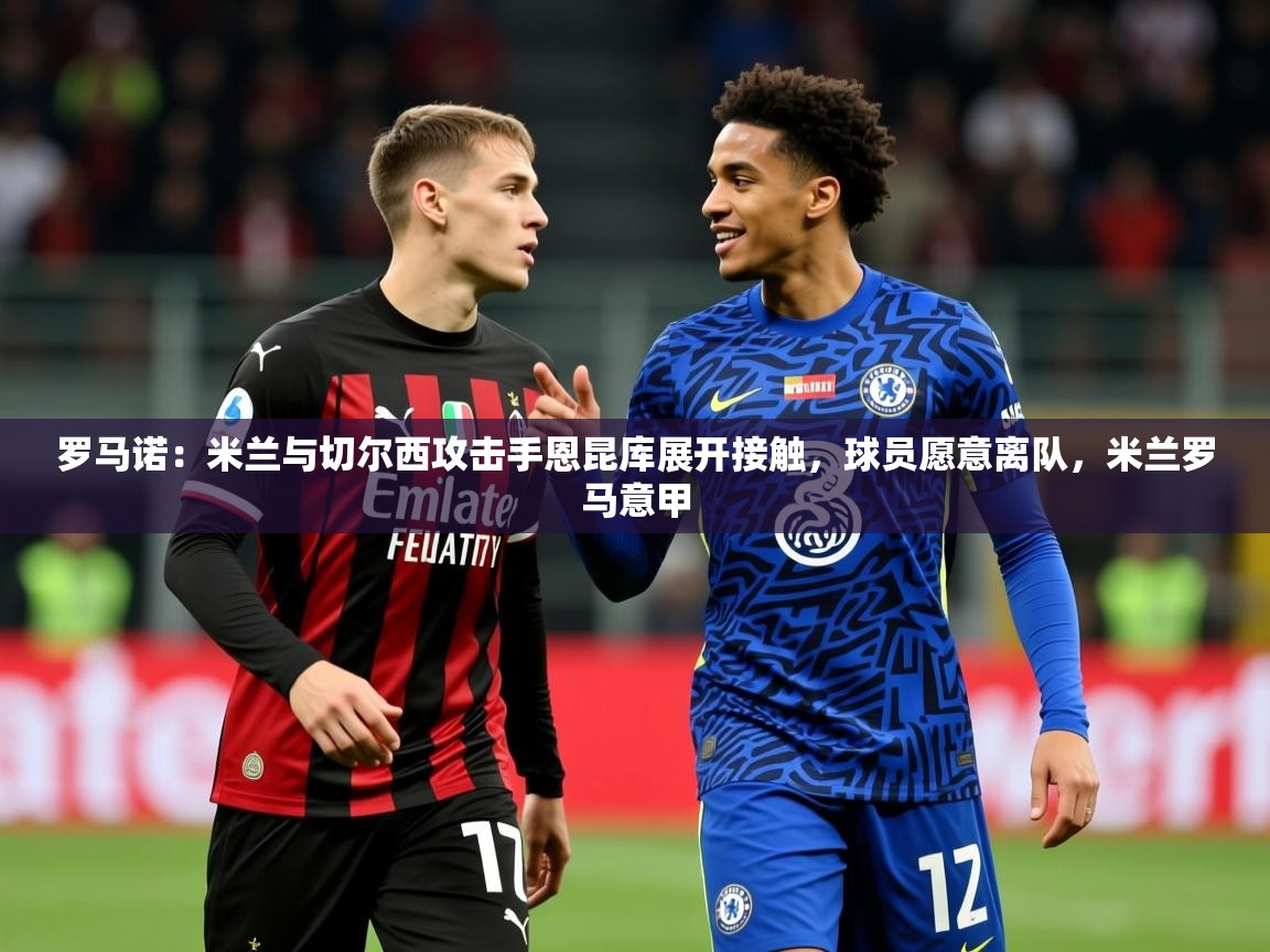 2025火狐体育网页版罗马诺:米兰与切尔西攻击手恩昆库展开接触,球员愿意离队,米兰罗马意甲 第4张