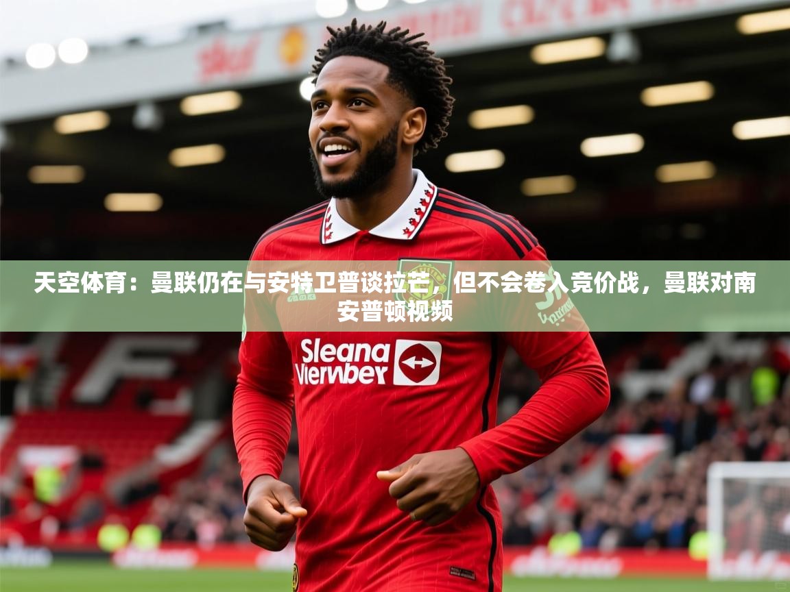 2025火狐体育官网登录入口天空体育：曼联仍在与安特卫普谈拉芒，但不会卷入竞价战，曼联对南安普顿视频  第1张