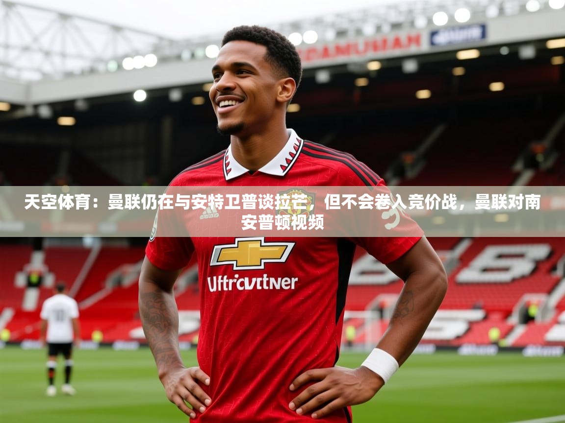 2025火狐体育官网登录入口天空体育：曼联仍在与安特卫普谈拉芒，但不会卷入竞价战，曼联对南安普顿视频  第3张