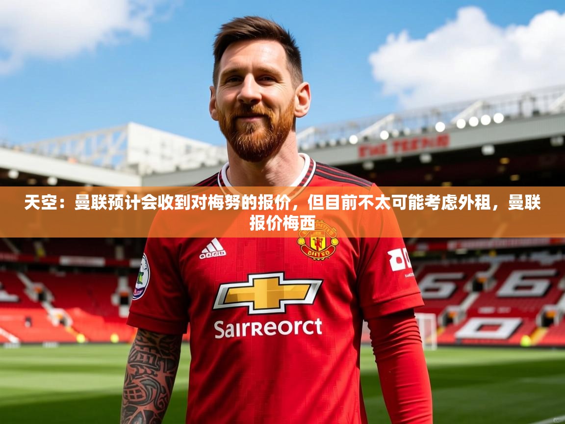 2025火狐体育官网登录入口天空：曼联预计会收到对梅努的报价，但目前不太可能考虑外租，曼联报价梅西  第2张
