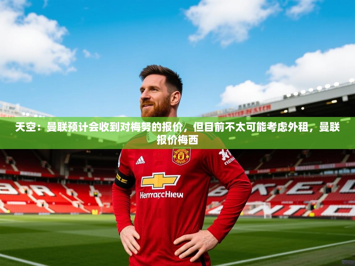 2025火狐体育官网登录入口天空：曼联预计会收到对梅努的报价，但目前不太可能考虑外租，曼联报价梅西  第1张
