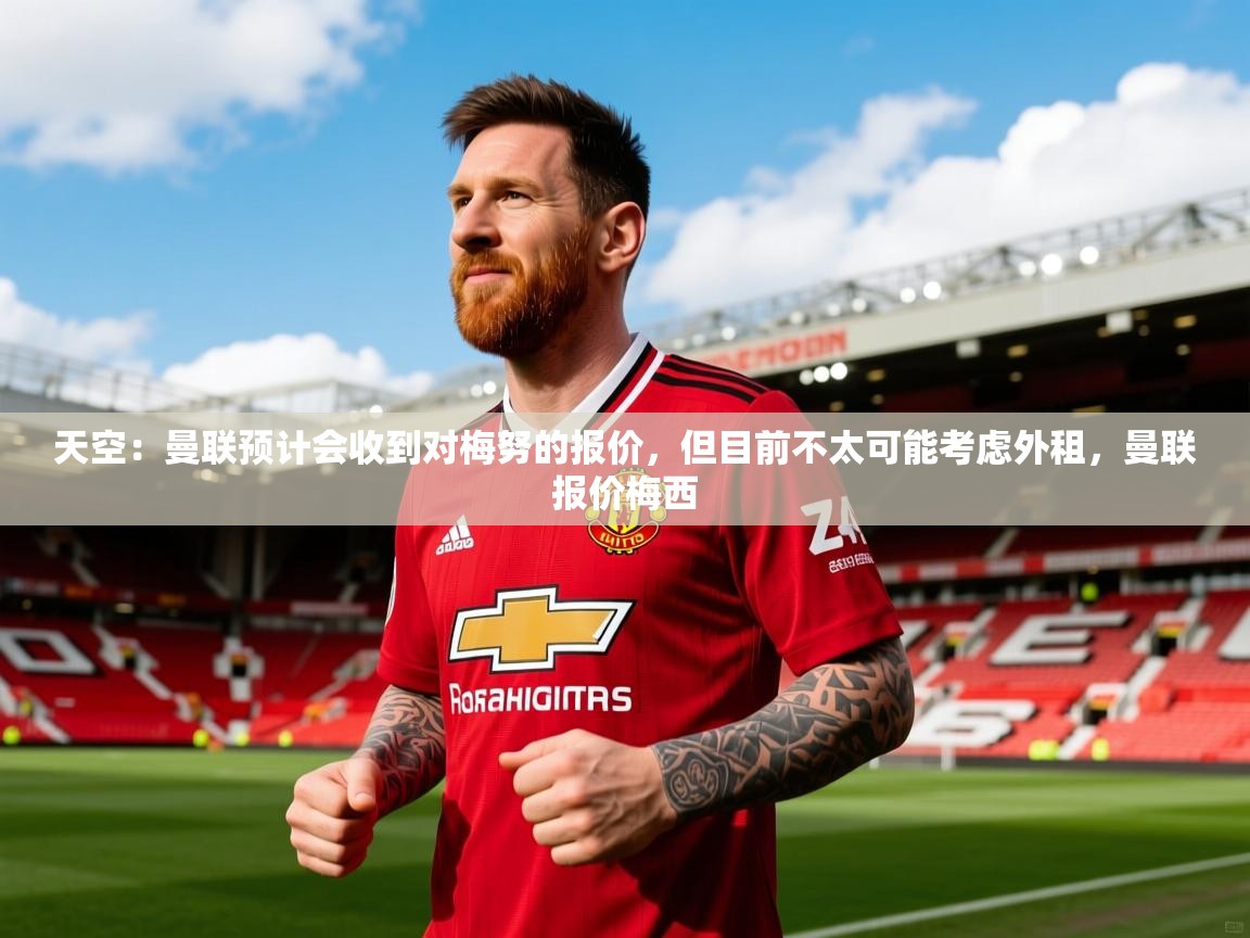 2025火狐体育官网登录入口天空：曼联预计会收到对梅努的报价，但目前不太可能考虑外租，曼联报价梅西  第3张